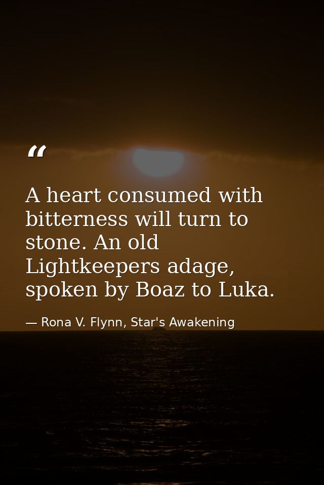 A heart consumed with bitterness will turn to stone. An old Lightkeepers adage, spoken by Boaz to Luka. — Rona V. Flynn, Star's Awakening