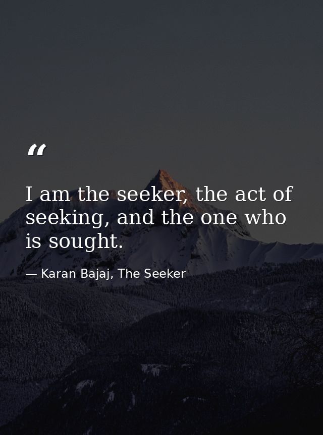 I am the seeker, the act of seeking, and the one who is sought. — Karan Bajaj, The Seeker