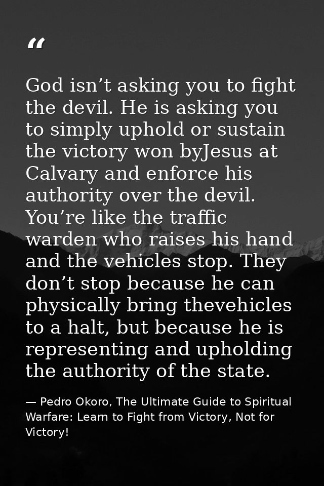 God isn’t asking you to fight the devil. He is asking you to simply uphold or sustain the victory won byJesus at Calvary — Pedro Okoro, The Ultimate Guide to Spiritual Warfare: Learn to Fight from Victory, Not for Victory!
