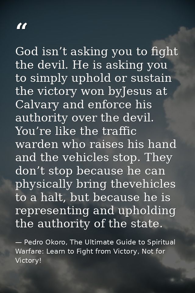 God isn’t asking you to fight the devil. He is asking you to simply uphold or sustain the victory won byJesus at Calvary — Pedro Okoro, The Ultimate Guide to Spiritual Warfare: Learn to Fight from Victory, Not for Victory!