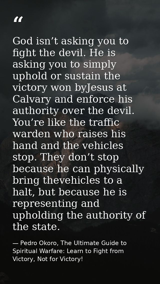 God isn’t asking you to fight the devil. He is asking you to simply uphold or sustain the victory won byJesus at Calvary — Pedro Okoro, The Ultimate Guide to Spiritual Warfare: Learn to Fight from Victory, Not for Victory!