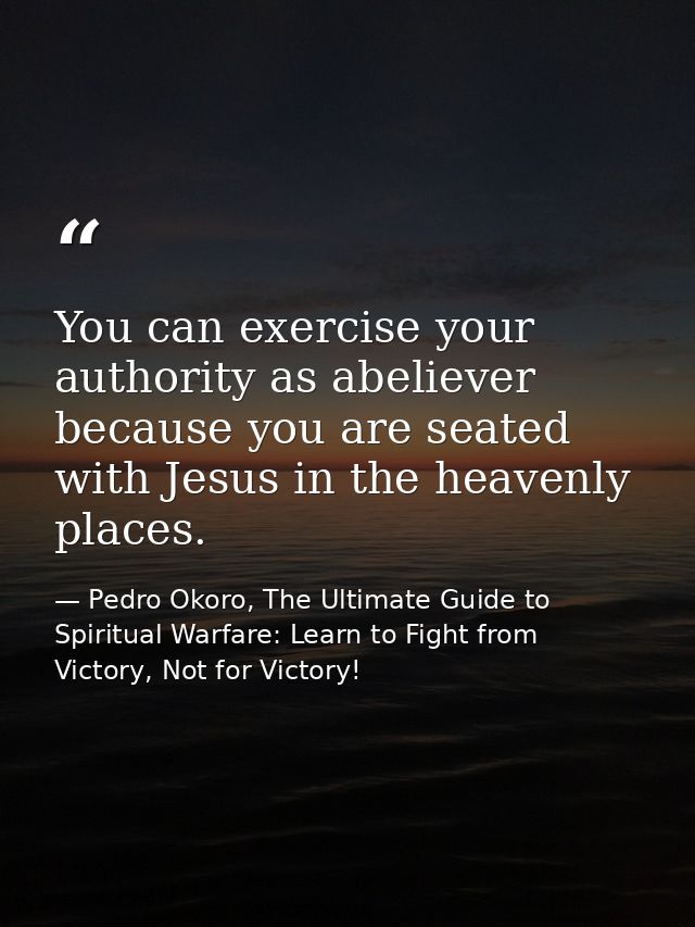 You can exercise your authority as abeliever because you are seated with Jesus in the heavenly places. — Pedro Okoro, The Ultimate Guide to Spiritual Warfare: Learn to Fight from Victory, Not for Victory!