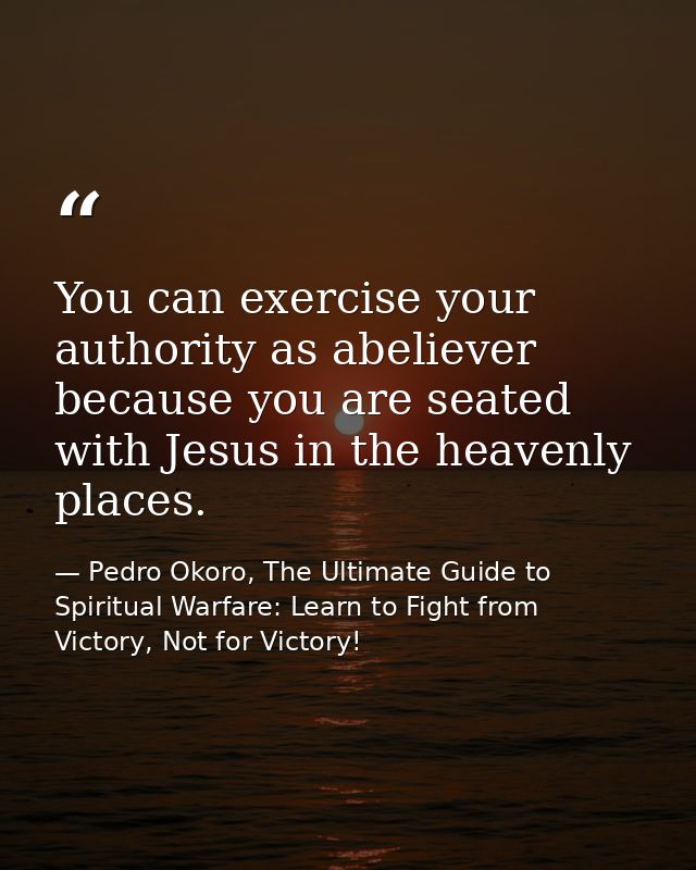 You can exercise your authority as abeliever because you are seated with Jesus in the heavenly places. — Pedro Okoro, The Ultimate Guide to Spiritual Warfare: Learn to Fight from Victory, Not for Victory!