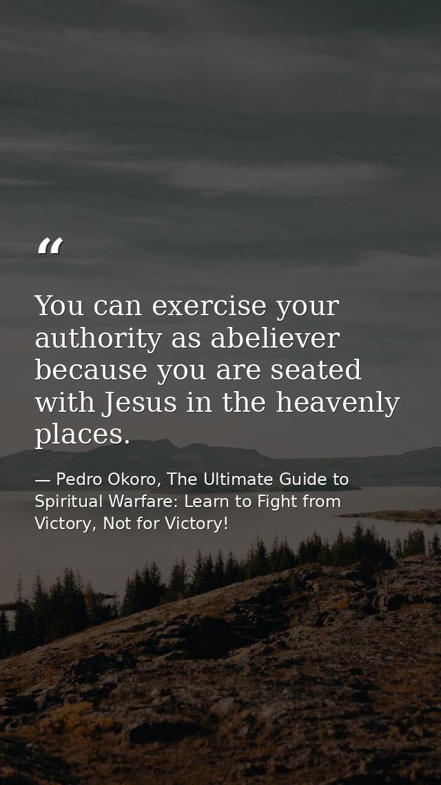 You can exercise your authority as abeliever because you are seated with Jesus in the heavenly places. — Pedro Okoro, The Ultimate Guide to Spiritual Warfare: Learn to Fight from Victory, Not for Victory!