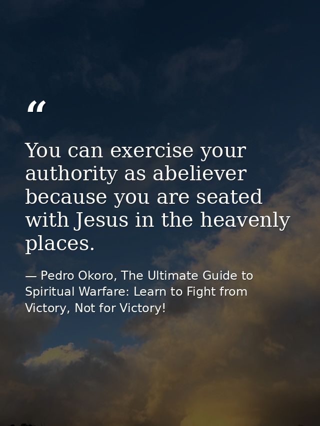 You can exercise your authority as abeliever because you are seated with Jesus in the heavenly places. — Pedro Okoro, The Ultimate Guide to Spiritual Warfare: Learn to Fight from Victory, Not for Victory!