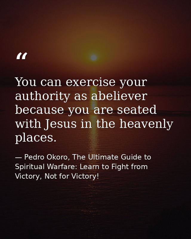 You can exercise your authority as abeliever because you are seated with Jesus in the heavenly places. — Pedro Okoro, The Ultimate Guide to Spiritual Warfare: Learn to Fight from Victory, Not for Victory!