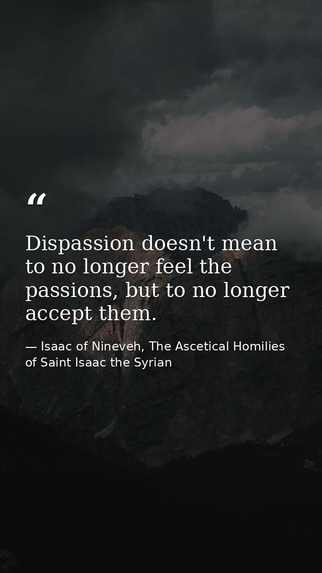 Dispassion doesn't mean to no longer feel the passions, but to no longer accept them. — Isaac of Nineveh, The Ascetical Homilies of Saint Isaac the Syrian