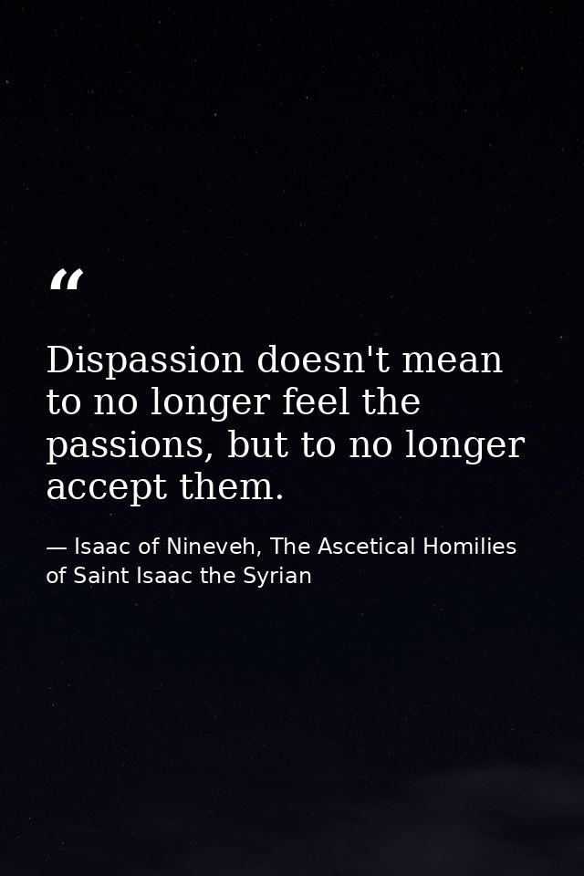 Dispassion doesn't mean to no longer feel the passions, but to no longer accept them. — Isaac of Nineveh, The Ascetical Homilies of Saint Isaac the Syrian