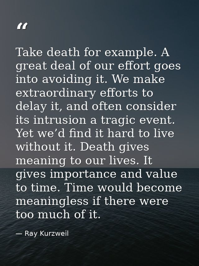 Take death for example. A great deal of our effort goes into avoiding it. We make extraordinary efforts to delay it, and — Ray Kurzweil