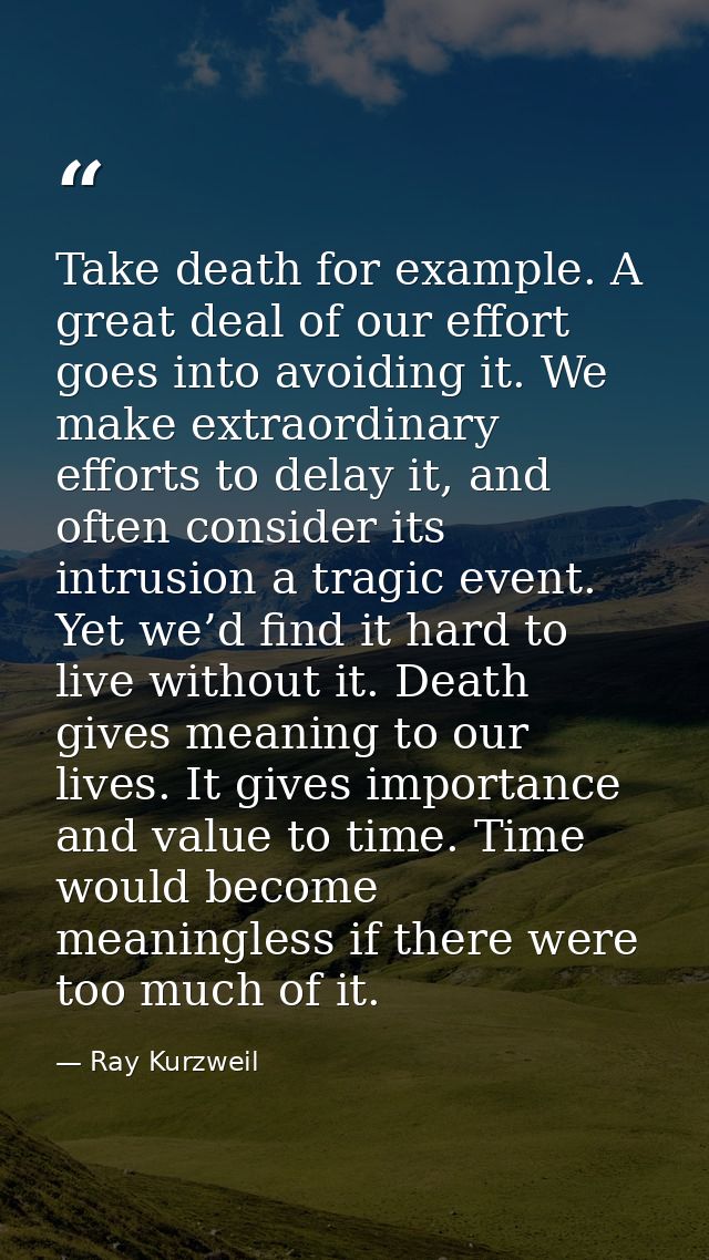 Take death for example. A great deal of our effort goes into avoiding it. We make extraordinary efforts to delay it, and — Ray Kurzweil