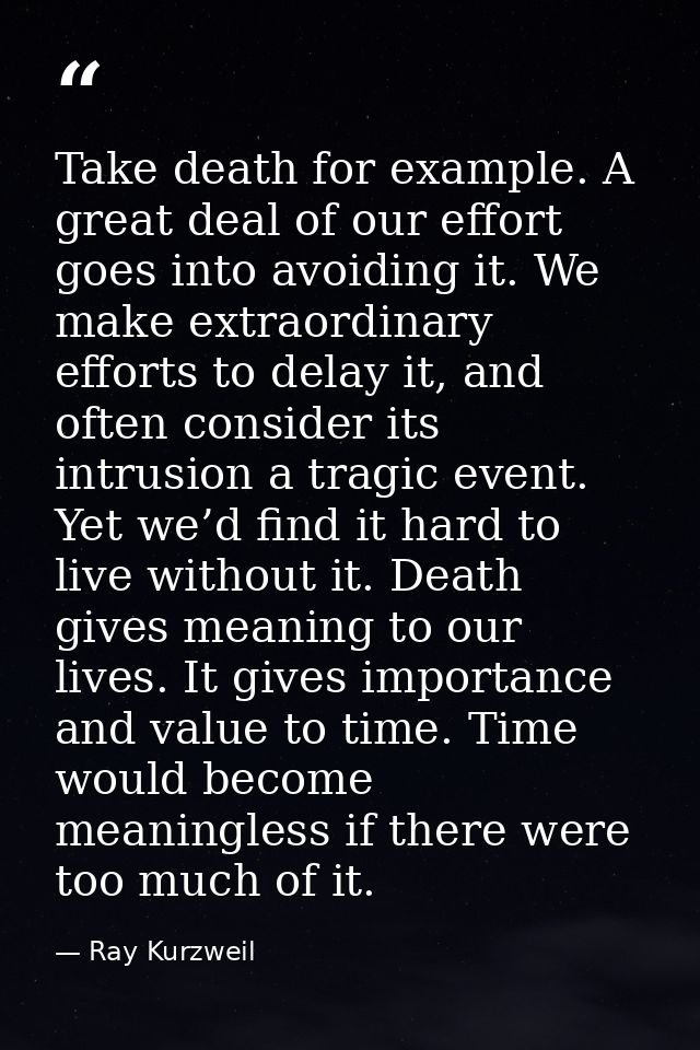 Take death for example. A great deal of our effort goes into avoiding it. We make extraordinary efforts to delay it, and — Ray Kurzweil