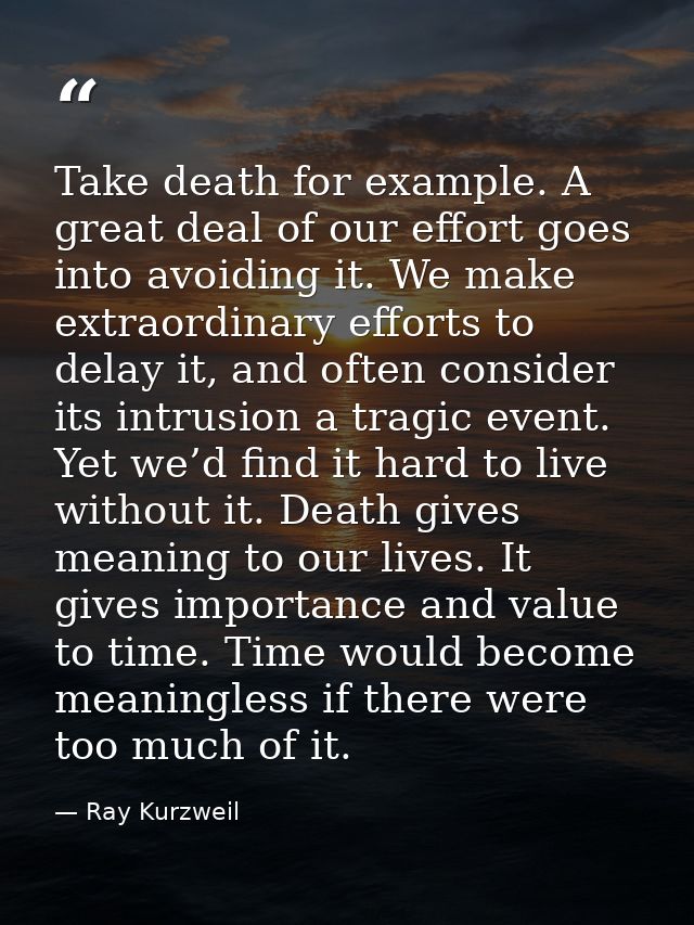 Take death for example. A great deal of our effort goes into avoiding it. We make extraordinary efforts to delay it, and — Ray Kurzweil