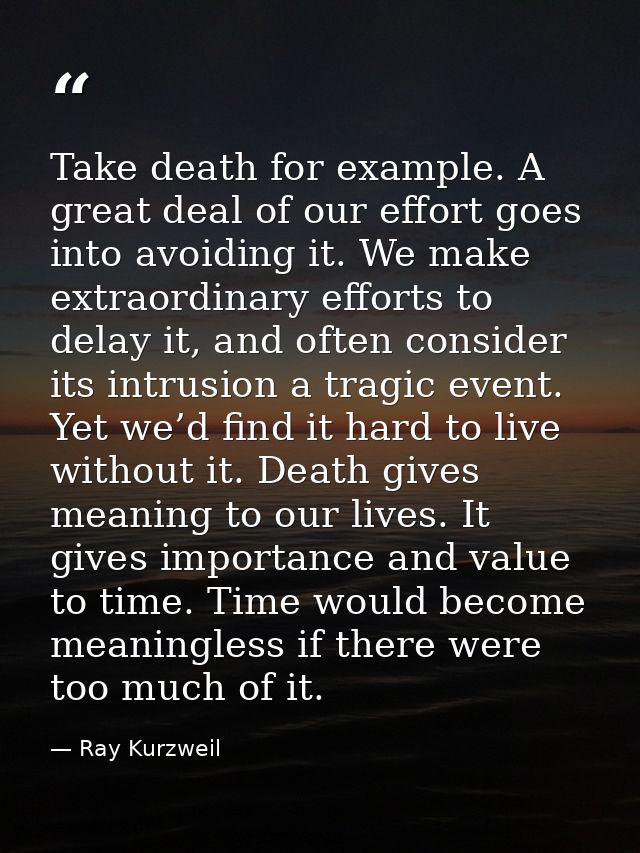 Take death for example. A great deal of our effort goes into avoiding it. We make extraordinary efforts to delay it, and — Ray Kurzweil