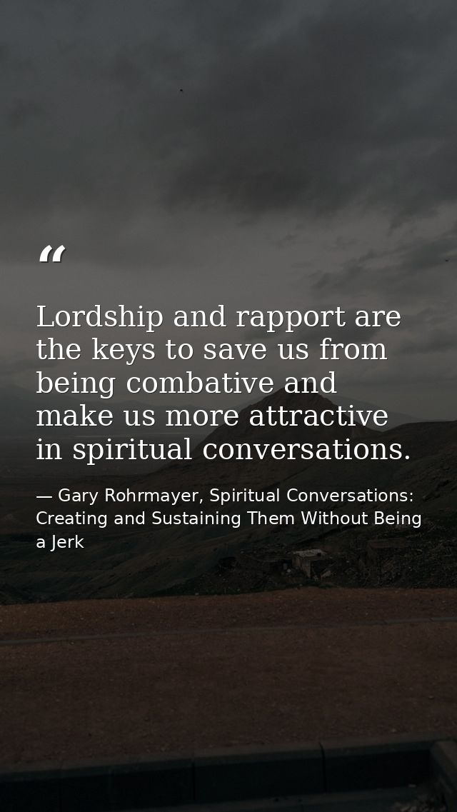 Lordship and rapport are the keys to save us from being combative and make us more attractive in spiritual conversations — Gary Rohrmayer, Spiritual Conversations: Creating and Sustaining Them Without Being a Jerk