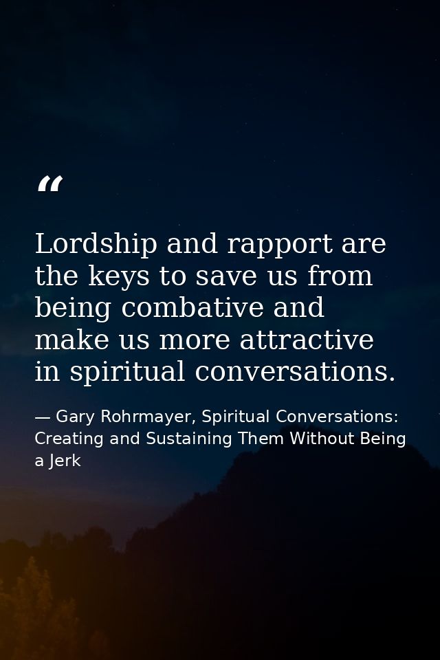 Lordship and rapport are the keys to save us from being combative and make us more attractive in spiritual conversations — Gary Rohrmayer, Spiritual Conversations: Creating and Sustaining Them Without Being a Jerk