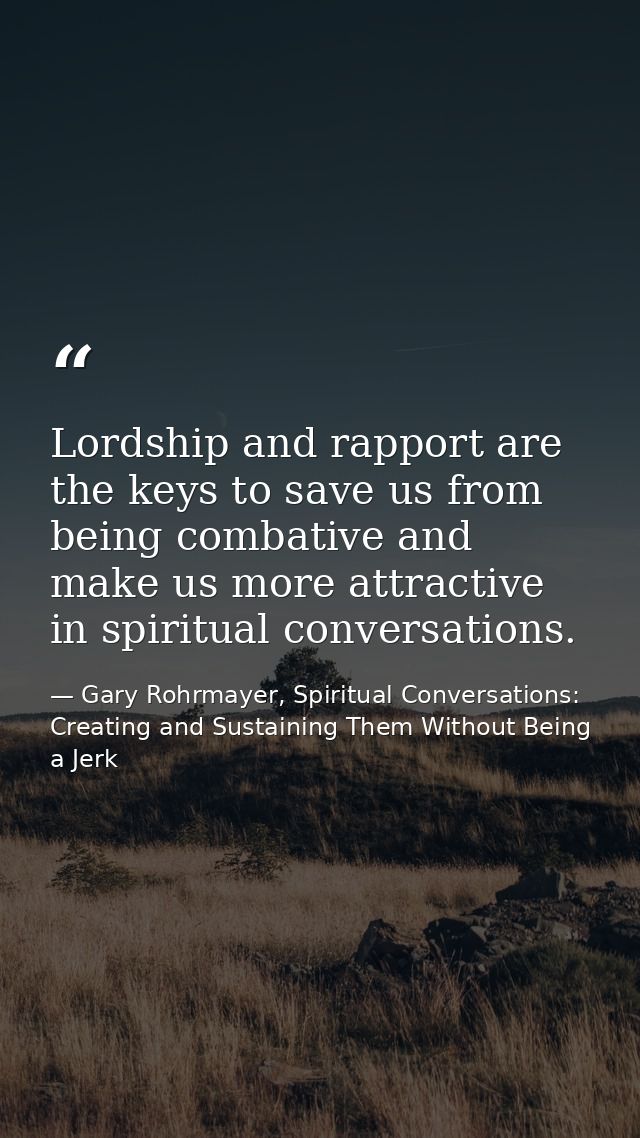 Lordship and rapport are the keys to save us from being combative and make us more attractive in spiritual conversations — Gary Rohrmayer, Spiritual Conversations: Creating and Sustaining Them Without Being a Jerk