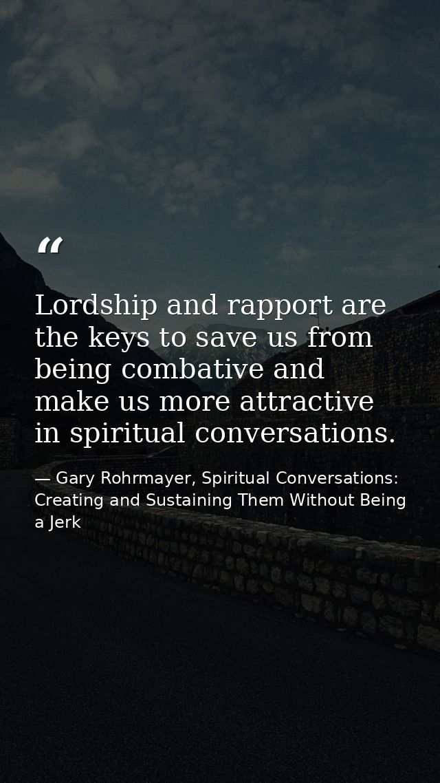 Lordship and rapport are the keys to save us from being combative and make us more attractive in spiritual conversations — Gary Rohrmayer, Spiritual Conversations: Creating and Sustaining Them Without Being a Jerk