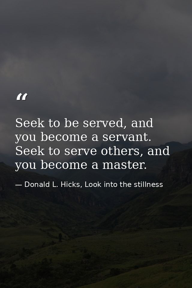 Seek to be served, and you become a servant. Seek to serve others, and you become a master. — Donald L. Hicks, Look into the stillness