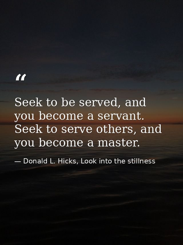 Seek to be served, and you become a servant. Seek to serve others, and you become a master. — Donald L. Hicks, Look into the stillness