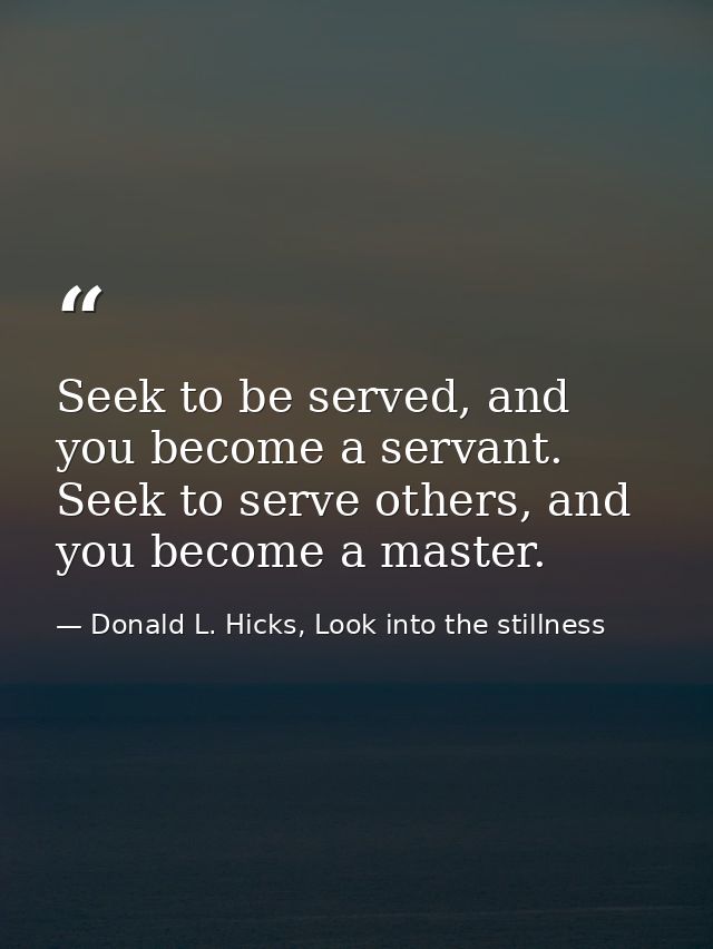 Seek to be served, and you become a servant. Seek to serve others, and you become a master. — Donald L. Hicks, Look into the stillness