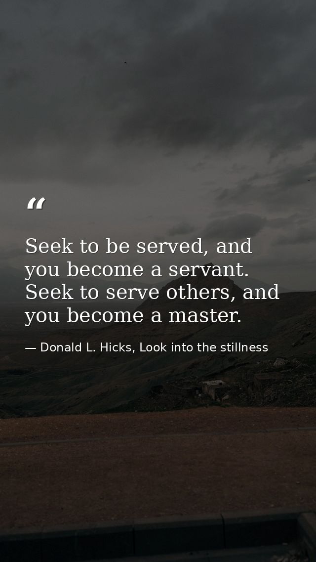 Seek to be served, and you become a servant. Seek to serve others, and you become a master. — Donald L. Hicks, Look into the stillness
