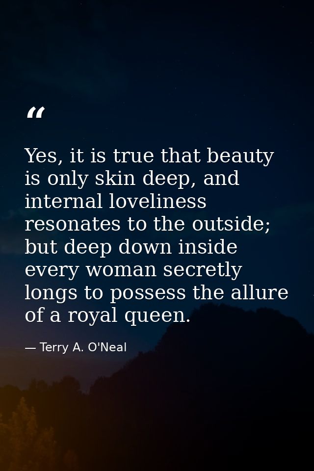 Yes, it is true that beauty is only skin deep, and internal loveliness resonates to the outside; but deep down inside ev — Terry A. O'Neal
