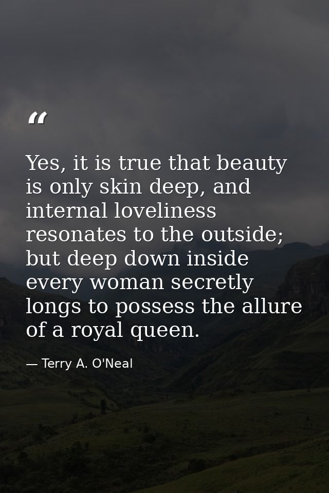 Yes, it is true that beauty is only skin deep, and internal loveliness resonates to the outside; but deep down inside ev — Terry A. O'Neal