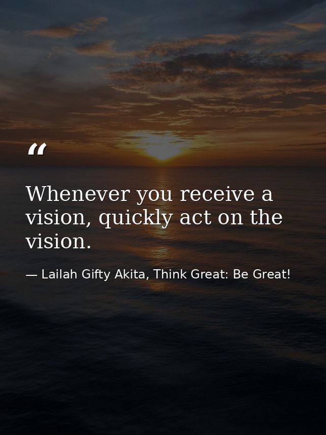 Whenever you receive a vision, quickly act on the vision. — Lailah Gifty Akita, Think Great: Be Great!