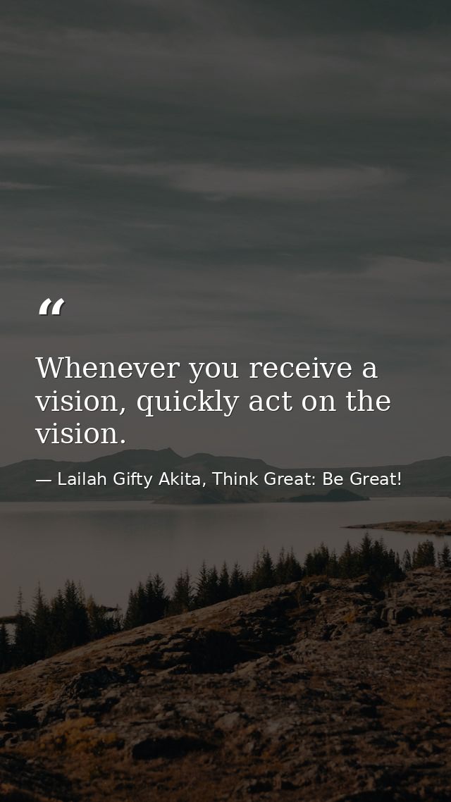 Whenever you receive a vision, quickly act on the vision. — Lailah Gifty Akita, Think Great: Be Great!