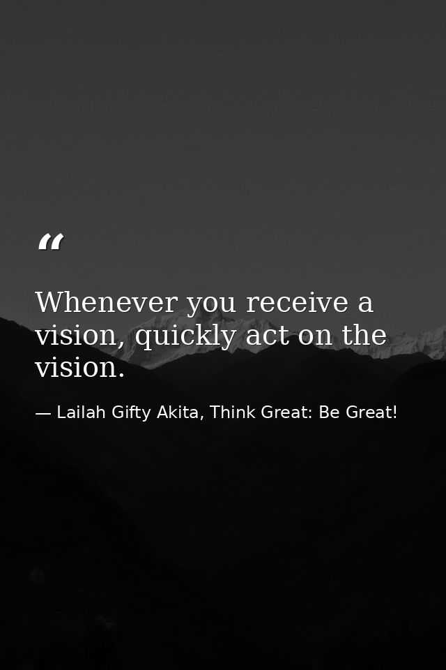 Whenever you receive a vision, quickly act on the vision. — Lailah Gifty Akita, Think Great: Be Great!