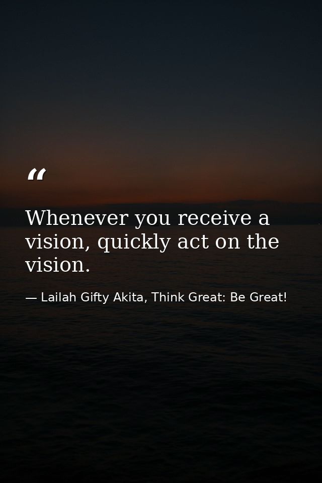 Whenever you receive a vision, quickly act on the vision. — Lailah Gifty Akita, Think Great: Be Great!