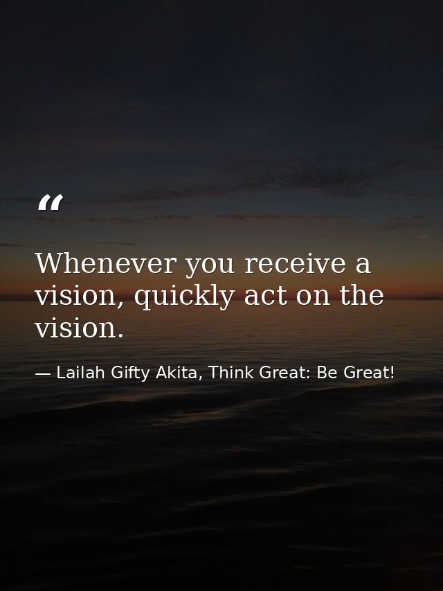 Whenever you receive a vision, quickly act on the vision. — Lailah Gifty Akita, Think Great: Be Great!
