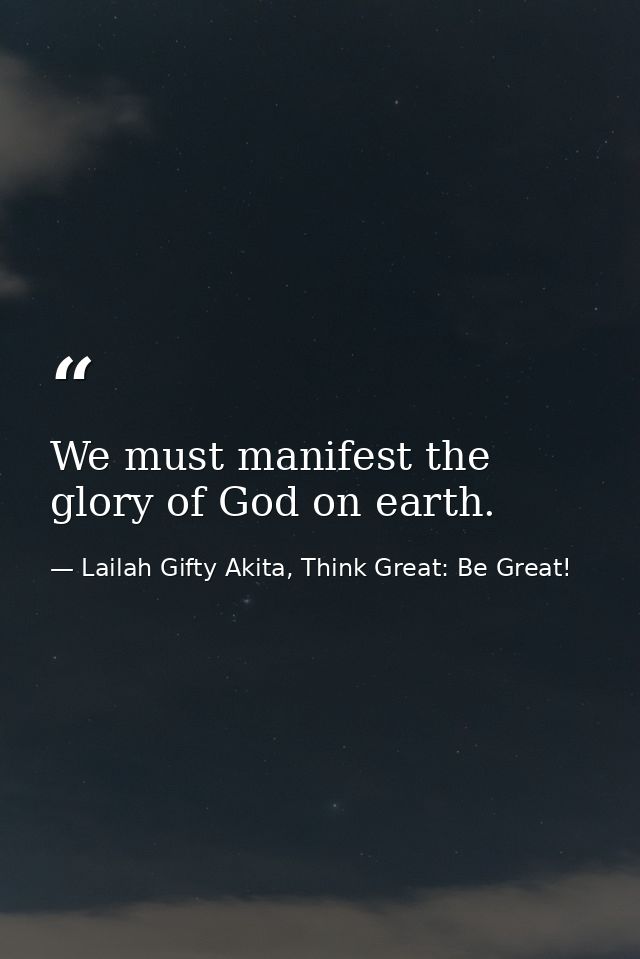 We must manifest the glory of God on earth. — Lailah Gifty Akita, Think Great: Be Great!