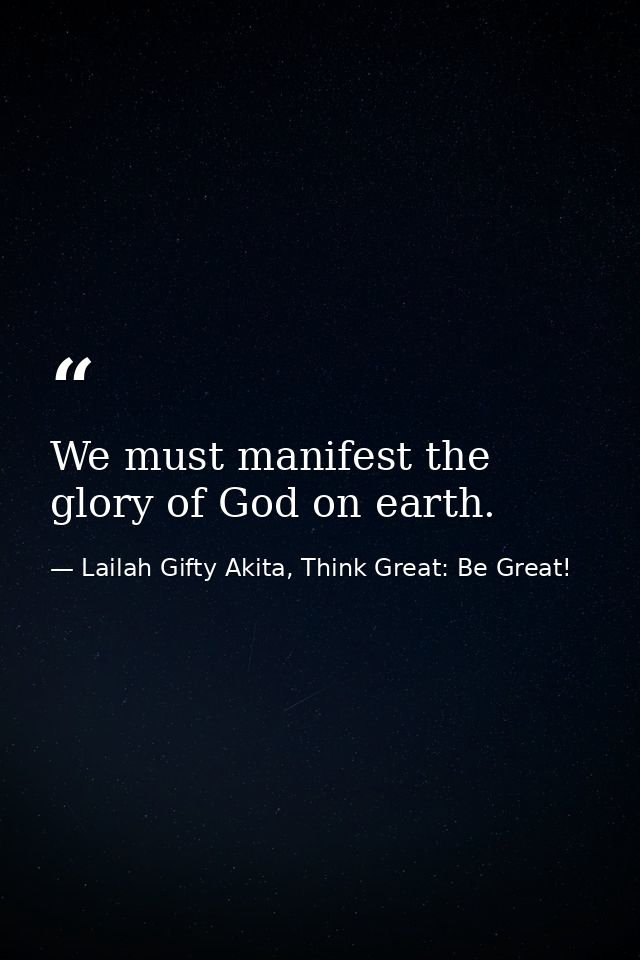 We must manifest the glory of God on earth. — Lailah Gifty Akita, Think Great: Be Great!