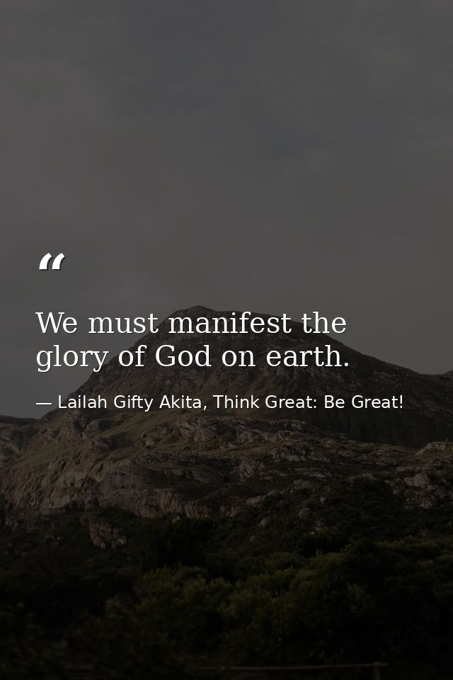 We must manifest the glory of God on earth. — Lailah Gifty Akita, Think Great: Be Great!