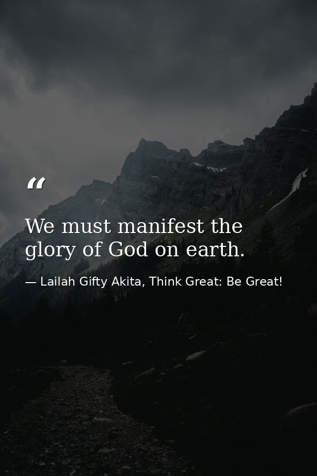 We must manifest the glory of God on earth. — Lailah Gifty Akita, Think Great: Be Great!