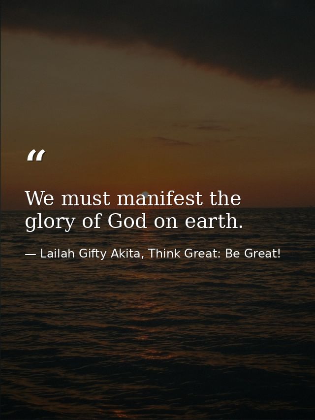 We must manifest the glory of God on earth. — Lailah Gifty Akita, Think Great: Be Great!