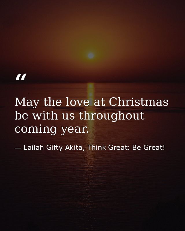 May the love at Christmas be with us throughout coming year. — Lailah Gifty Akita, Think Great: Be Great!