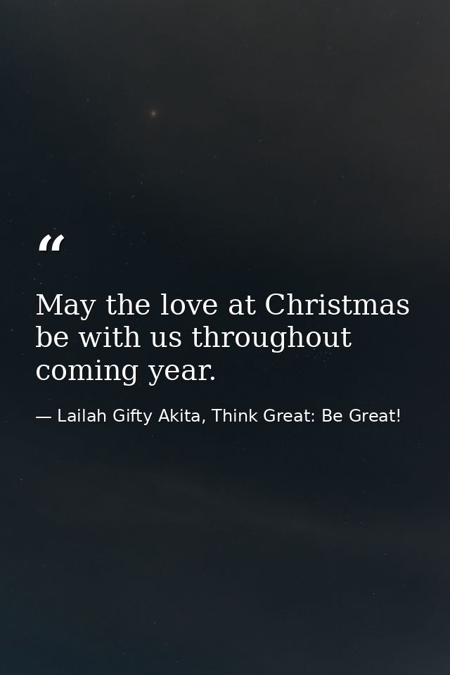 May the love at Christmas be with us throughout coming year. — Lailah Gifty Akita, Think Great: Be Great!