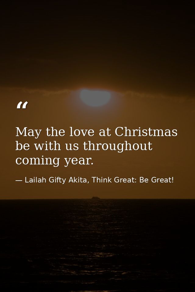 May the love at Christmas be with us throughout coming year. — Lailah Gifty Akita, Think Great: Be Great!