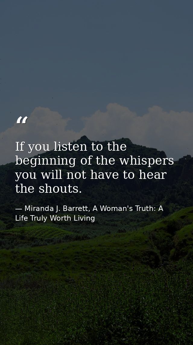 If you listen to the beginning of the whispers you will not have to hear the shouts. — Miranda J. Barrett, A Woman's Truth: A Life Truly Worth Living