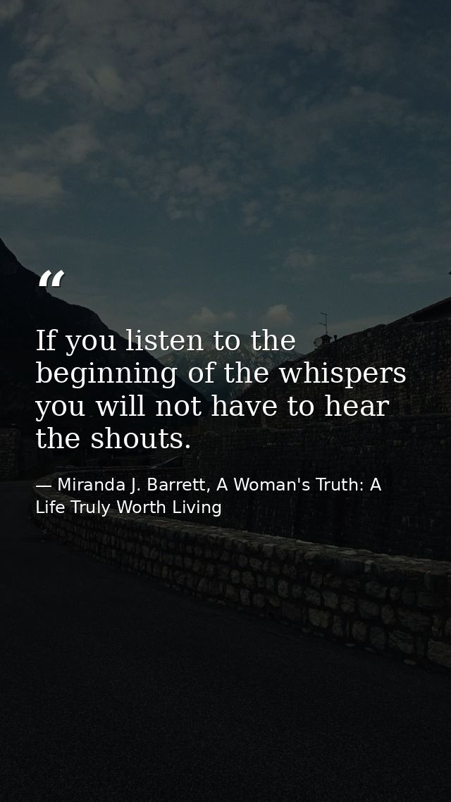 If you listen to the beginning of the whispers you will not have to hear the shouts. — Miranda J. Barrett, A Woman's Truth: A Life Truly Worth Living