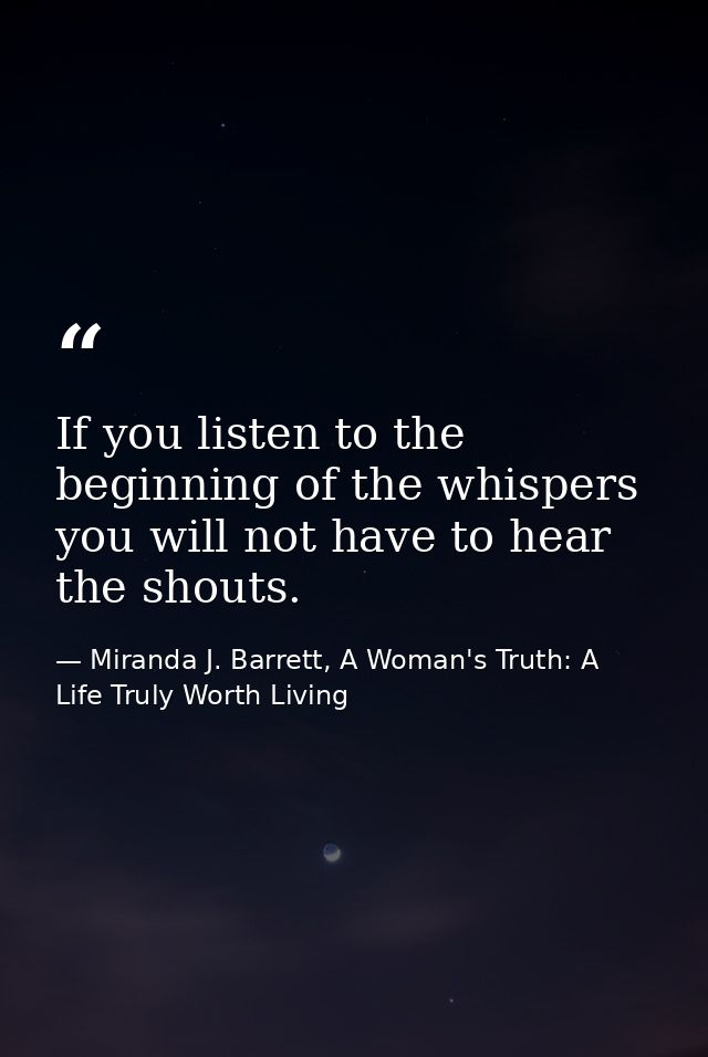 If you listen to the beginning of the whispers you will not have to hear the shouts. — Miranda J. Barrett, A Woman's Truth: A Life Truly Worth Living