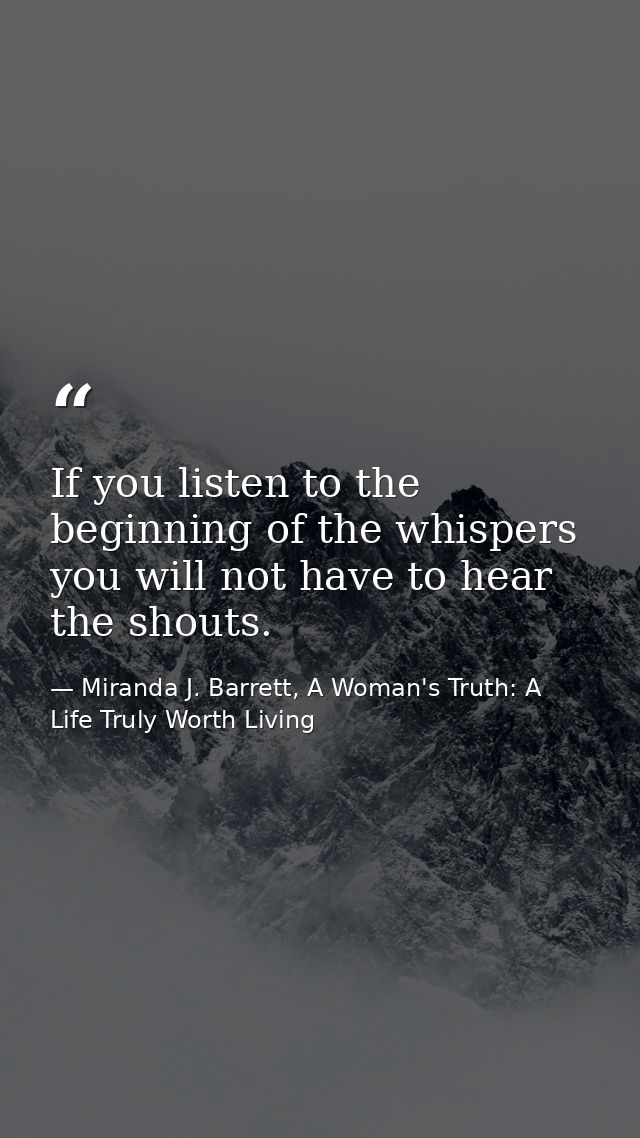 If you listen to the beginning of the whispers you will not have to hear the shouts. — Miranda J. Barrett, A Woman's Truth: A Life Truly Worth Living