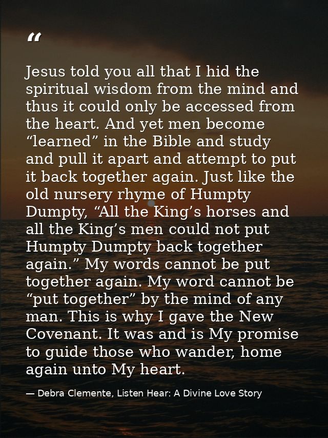 Jesus told you all that I hid the spiritual wisdom from the mind and thus it could only be accessed from the heart. And  — Debra Clemente, Listen Hear: A Divine Love Story
