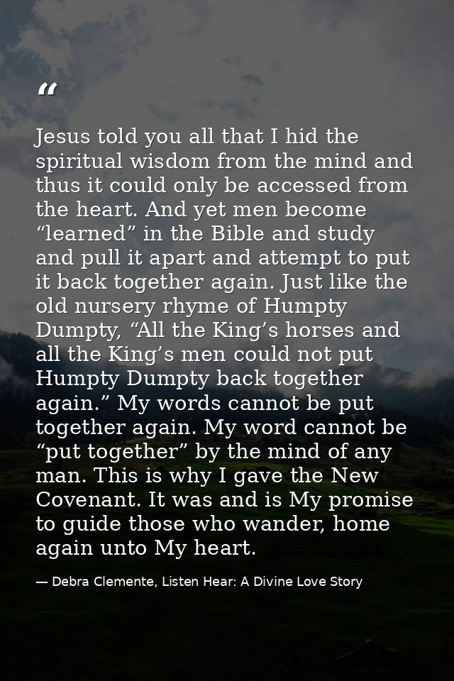 Jesus told you all that I hid the spiritual wisdom from the mind and thus it could only be accessed from the heart. And  — Debra Clemente, Listen Hear: A Divine Love Story