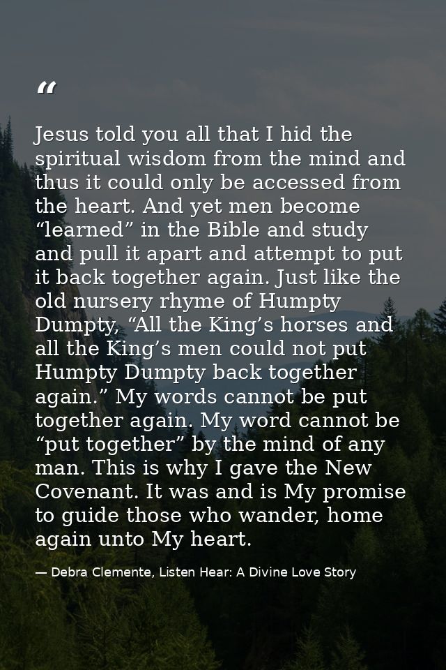 Jesus told you all that I hid the spiritual wisdom from the mind and thus it could only be accessed from the heart. And  — Debra Clemente, Listen Hear: A Divine Love Story