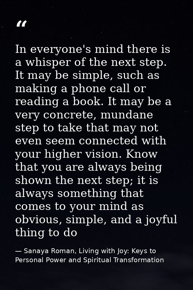 In everyone's mind there is a whisper of the next step. It may be simple, such as making a phone call or reading a book. — Sanaya Roman, Living with Joy: Keys to Personal Power and Spiritual Transformation