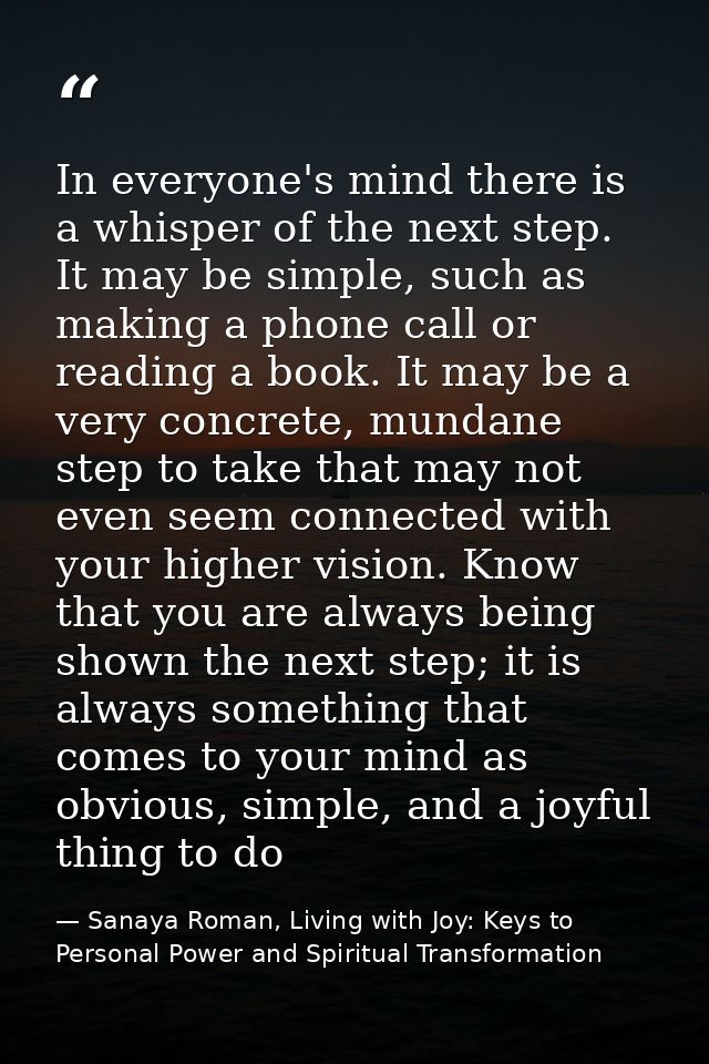 In everyone's mind there is a whisper of the next step. It may be simple, such as making a phone call or reading a book. — Sanaya Roman, Living with Joy: Keys to Personal Power and Spiritual Transformation