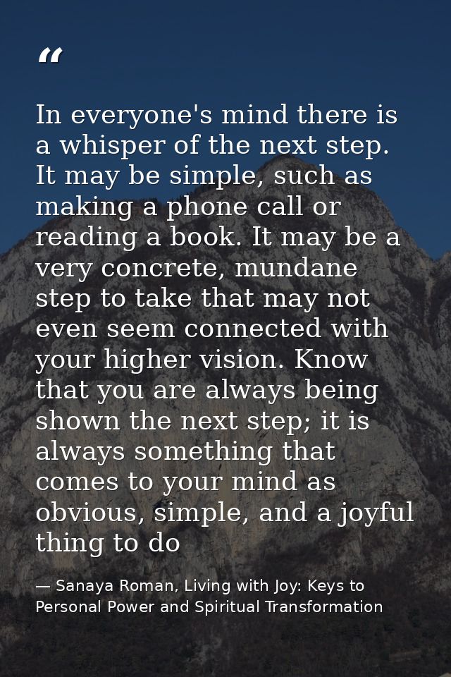 In everyone's mind there is a whisper of the next step. It may be simple, such as making a phone call or reading a book. — Sanaya Roman, Living with Joy: Keys to Personal Power and Spiritual Transformation